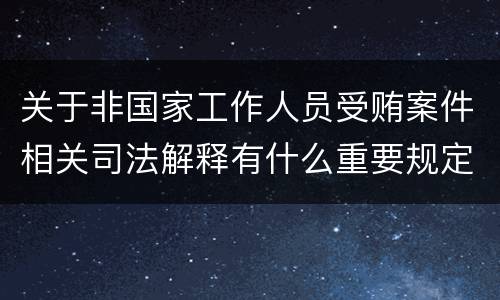 关于非国家工作人员受贿案件相关司法解释有什么重要规定