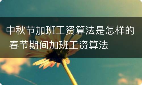 中秋节加班工资算法是怎样的 春节期间加班工资算法