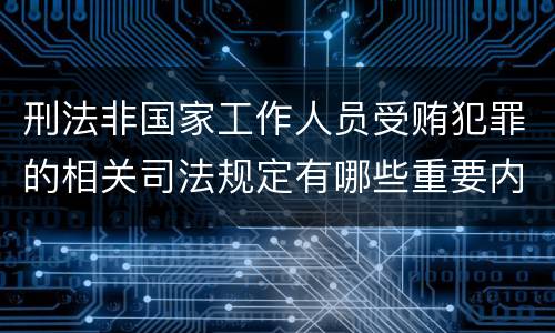 刑法非国家工作人员受贿犯罪的相关司法规定有哪些重要内容