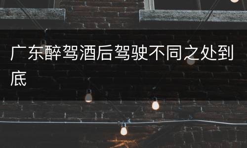 广东醉驾酒后驾驶不同之处到底