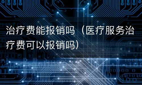 治疗费能报销吗（医疗服务治疗费可以报销吗）