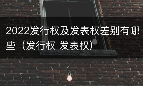 2022发行权及发表权差别有哪些（发行权 发表权）