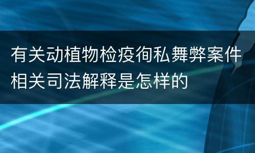 有关动植物检疫徇私舞弊案件相关司法解释是怎样的