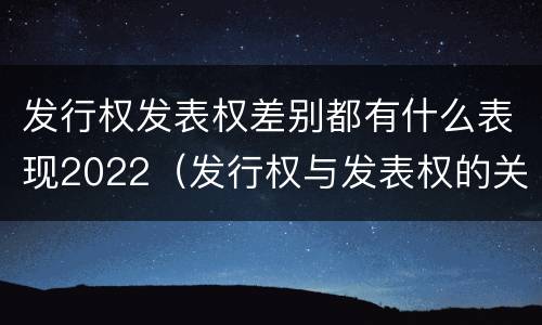 发行权发表权差别都有什么表现2022（发行权与发表权的关系）