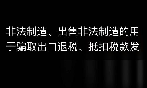 非法制造、出售非法制造的用于骗取出口退税、抵扣税款发票罪需要哪些犯罪构成