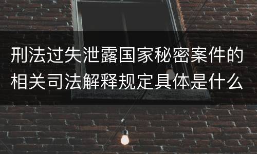 刑法过失泄露国家秘密案件的相关司法解释规定具体是什么主要内容