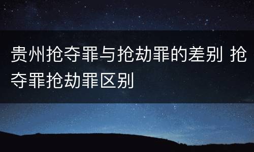 贵州抢夺罪与抢劫罪的差别 抢夺罪抢劫罪区别