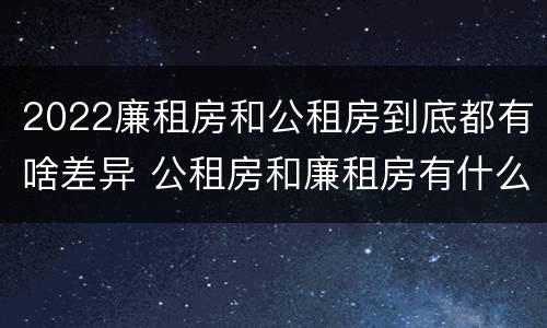 2022廉租房和公租房到底都有啥差异 公租房和廉租房有什么区别?2019年的