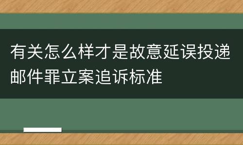 有关怎么样才是故意延误投递邮件罪立案追诉标准