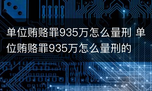 单位贿赂罪935万怎么量刑 单位贿赂罪935万怎么量刑的