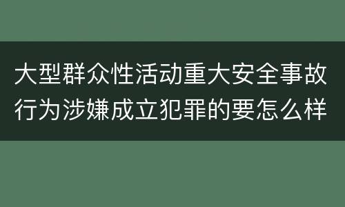 大型群众性活动重大安全事故行为涉嫌成立犯罪的要怎么样追究刑事责任