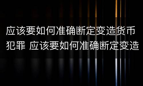 应该要如何准确断定变造货币犯罪 应该要如何准确断定变造货币犯罪罪名