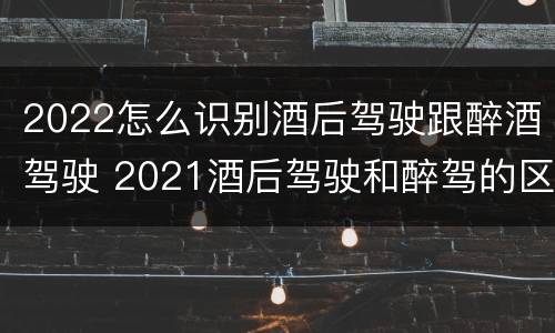 2022怎么识别酒后驾驶跟醉酒驾驶 2021酒后驾驶和醉驾的区别