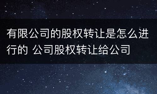 有限公司的股权转让是怎么进行的 公司股权转让给公司