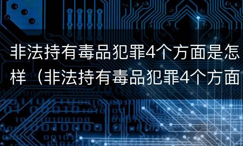 非法持有毒品犯罪4个方面是怎样（非法持有毒品犯罪4个方面是怎样划分的）