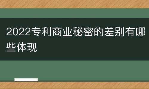 2022专利商业秘密的差别有哪些体现
