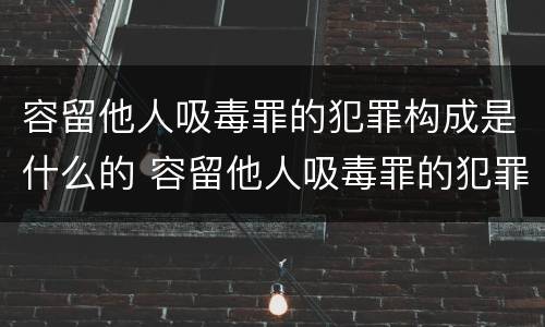 容留他人吸毒罪的犯罪构成是什么的 容留他人吸毒罪的犯罪主体