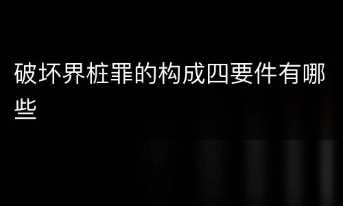 破坏界桩罪的构成四要件有哪些