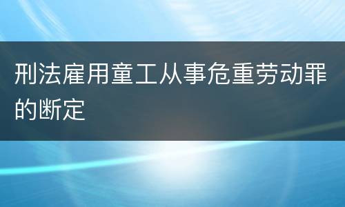 刑法雇用童工从事危重劳动罪的断定