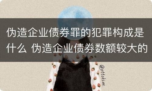 伪造企业债券罪的犯罪构成是什么 伪造企业债券数额较大的构成伪造金融票证罪