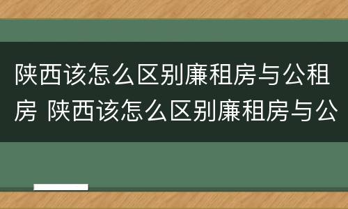 陕西该怎么区别廉租房与公租房 陕西该怎么区别廉租房与公租房呢