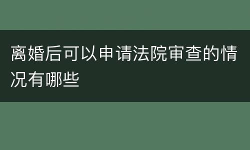 离婚后可以申请法院审查的情况有哪些