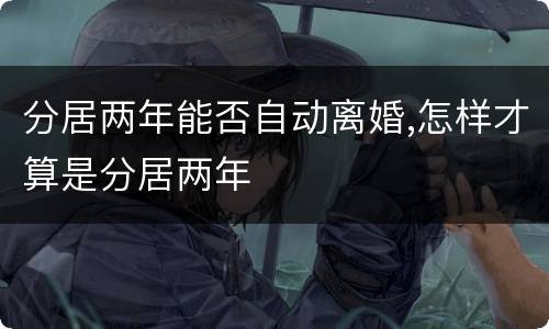 分居两年能否自动离婚,怎样才算是分居两年