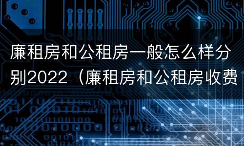 廉租房和公租房一般怎么样分别2022（廉租房和公租房收费标准）