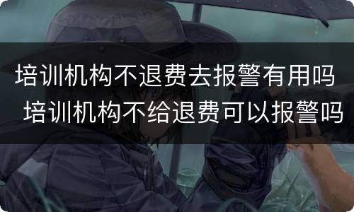 培训机构不退费去报警有用吗 培训机构不给退费可以报警吗