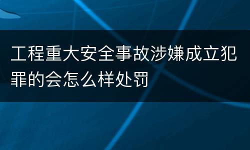 工程重大安全事故涉嫌成立犯罪的会怎么样处罚