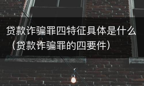 贷款诈骗罪四特征具体是什么（贷款诈骗罪的四要件）