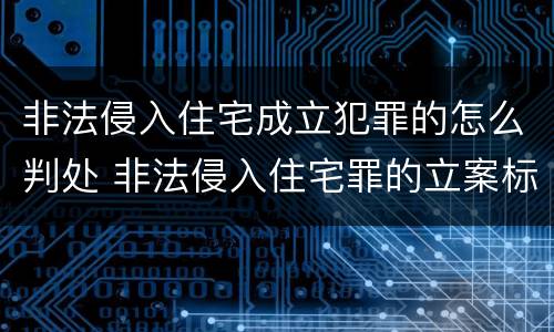 非法侵入住宅成立犯罪的怎么判处 非法侵入住宅罪的立案标准是什么