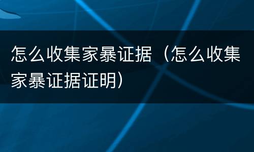 怎么收集家暴证据（怎么收集家暴证据证明）