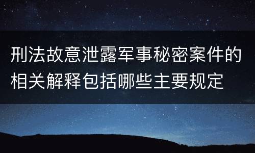 刑法故意泄露军事秘密案件的相关解释包括哪些主要规定