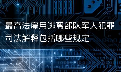 最高法雇用逃离部队军人犯罪司法解释包括哪些规定
