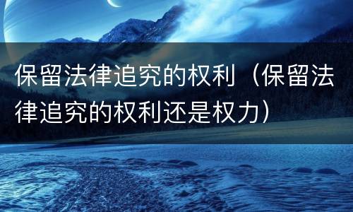 保留法律追究的权利（保留法律追究的权利还是权力）