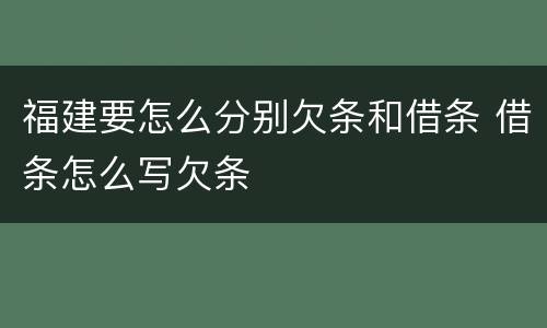 福建要怎么分别欠条和借条 借条怎么写欠条