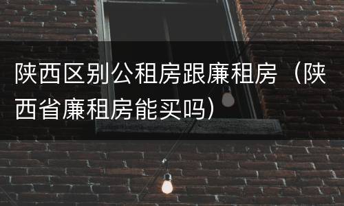 陕西区别公租房跟廉租房（陕西省廉租房能买吗）