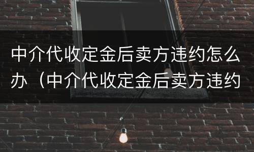 中介代收定金后卖方违约怎么办（中介代收定金后卖方违约怎么办理）