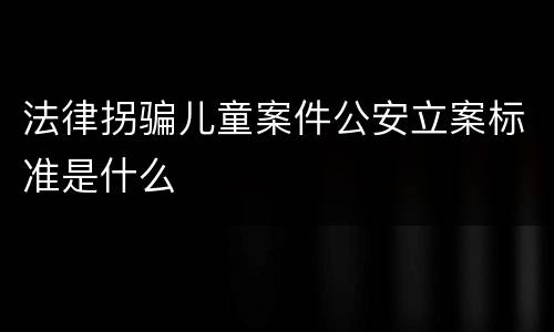 法律拐骗儿童案件公安立案标准是什么