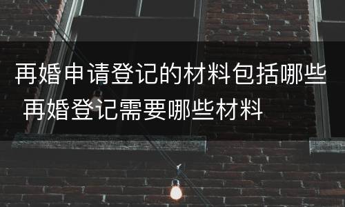 再婚申请登记的材料包括哪些 再婚登记需要哪些材料
