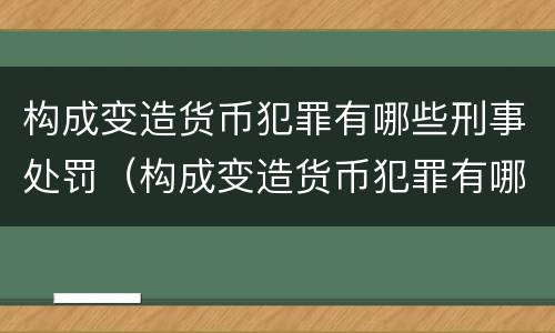 构成变造货币犯罪有哪些刑事处罚（构成变造货币犯罪有哪些刑事处罚方式）