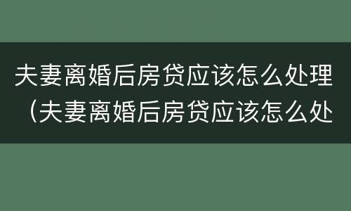 夫妻离婚后房贷应该怎么处理（夫妻离婚后房贷应该怎么处理好）