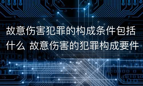 故意伤害犯罪的构成条件包括什么 故意伤害的犯罪构成要件