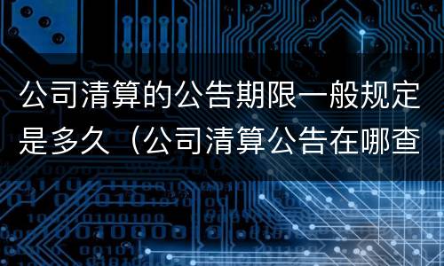 公司清算的公告期限一般规定是多久（公司清算公告在哪查）