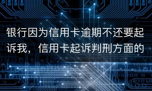 银行因为信用卡逾期不还要起诉我，信用卡起诉判刑方面的规定