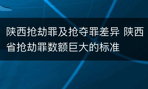 陕西抢劫罪及抢夺罪差异 陕西省抢劫罪数额巨大的标准