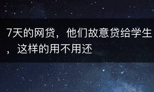 7天的网贷，他们故意贷给学生，这样的用不用还