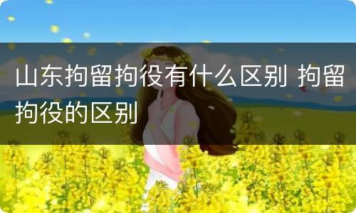山东拘留拘役有什么区别 拘留拘役的区别