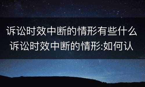 诉讼时效中断的情形有些什么 诉讼时效中断的情形:如何认定诉讼时效的中断